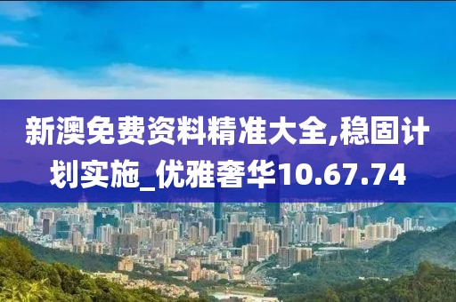 新澳免费资料精准大全,稳固计划实施_优雅奢华10.67.74