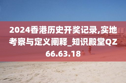 2024香港历史开奖记录,实地考察与定义阐释_知识殿堂QZ66.63.18