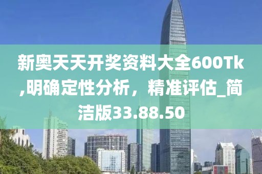 新奥天天开奖资料大全600Tk,明确定性分析，精准评估_简洁版33.88.50