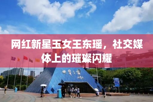网红新星玉女王东瑶，社交媒体上的璀璨闪耀