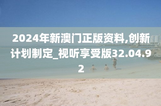 2024年新澳门正版资料,创新计划制定_视听享受版32.04.92