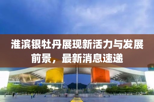 淮滨银牡丹展现新活力与发展前景，最新消息速递