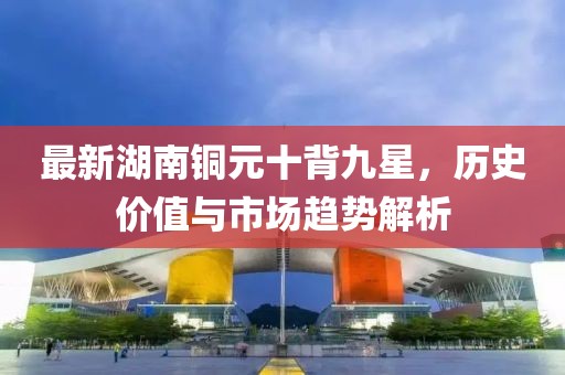 最新湖南铜元十背九星，历史价值与市场趋势解析