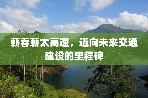 蕲春蕲太高速，迈向未来交通建设的里程碑