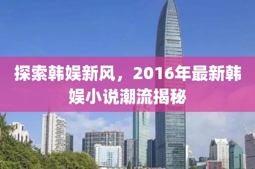 探索韩娱新风，2016年最新韩娱小说潮流揭秘