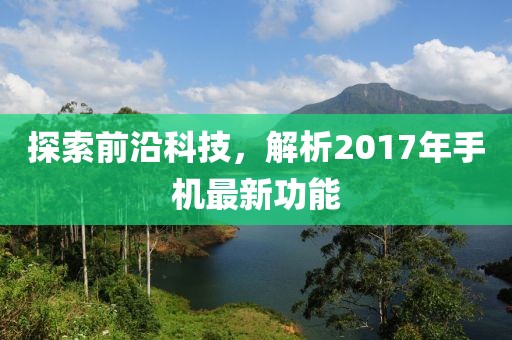 探索前沿科技，解析2017年手机最新功能