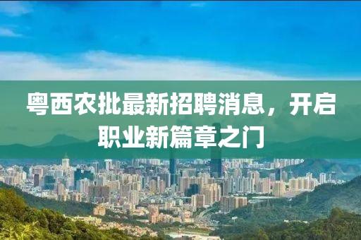 粤西农批最新招聘消息，开启职业新篇章之门