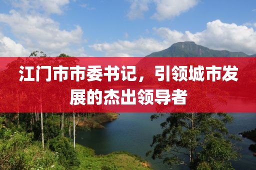 江门市市委书记，引领城市发展的杰出领导者