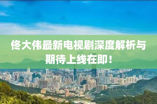 佟大伟最新电视剧深度解析与期待上线在即！