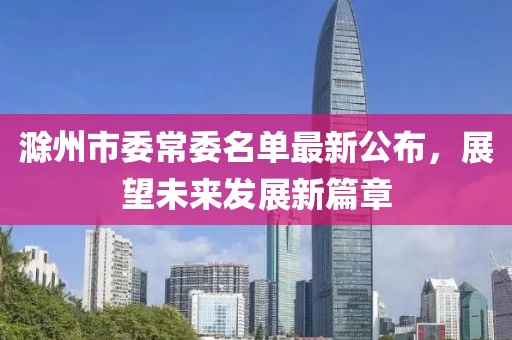 滁州市委常委名单最新公布，展望未来发展新篇章