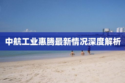 中航工业惠腾最新情况深度解析