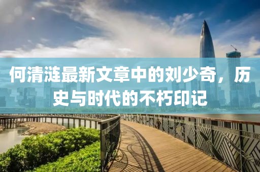 何清涟最新文章中的刘少奇，历史与时代的不朽印记