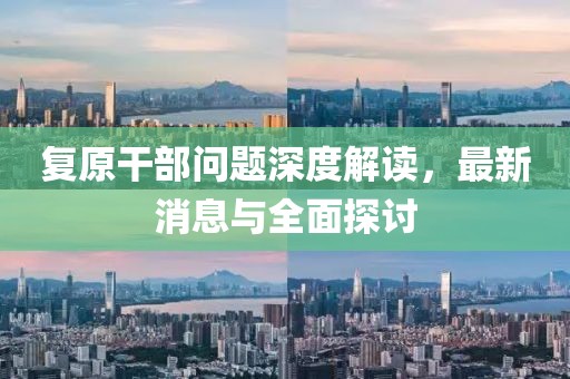 复原干部问题深度解读，最新消息与全面探讨