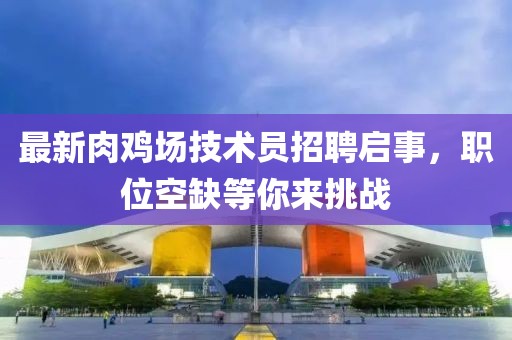 最新肉鸡场技术员招聘启事，职位空缺等你来挑战