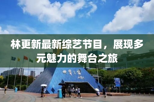 林更新最新综艺节目，展现多元魅力的舞台之旅