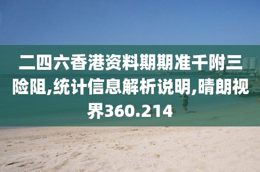 二四六香港资料期期准千附三险阻,统计信息解析说明,晴朗视界360.214