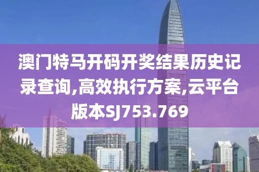 澳门特马开码开奖结果历史记录查询,高效执行方案,云平台版本SJ753.769