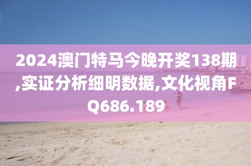 2024澳门特马今晚开奖138期,实证分析细明数据,文化视角FQ686.189