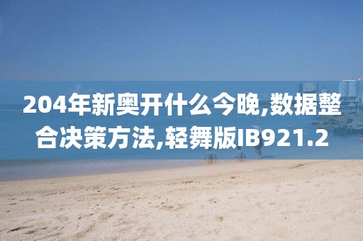 204年新奥开什么今晚,数据整合决策方法,轻舞版IB921.2
