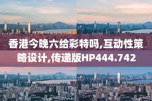 香港今晚六给彩特吗,互动性策略设计,传递版HP444.742