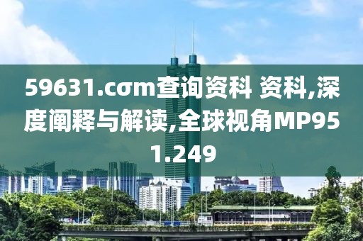 59631.cσm查询资科 资科,深度阐释与解读,全球视角MP951.249