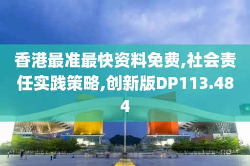 香港最准最快资料免费,社会责任实践策略,创新版DP113.484