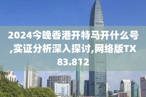 2024今晚香港开特马开什么号,实证分析深入探讨,网络版TX83.812