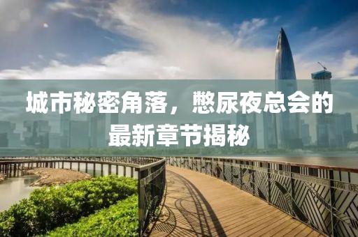 城市秘密角落，憋尿夜总会的最新章节揭秘