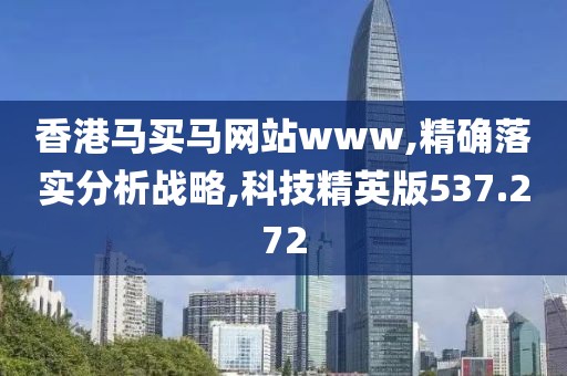 香港马买马网站www,精确落实分析战略,科技精英版537.272