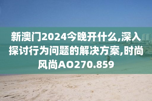 新澳门2024今晚开什么,深入探讨行为问题的解决方案,时尚风尚AO270.859