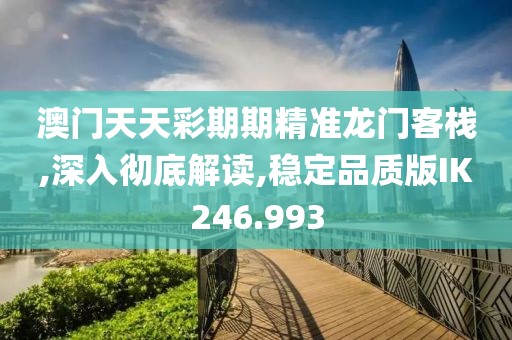 澳门天天彩期期精准龙门客栈,深入彻底解读,稳定品质版IK246.993