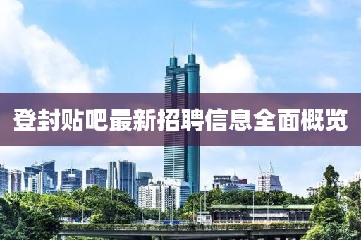登封贴吧最新招聘信息全面概览