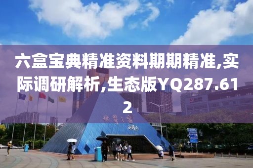 六盒宝典精准资料期期精准,实际调研解析,生态版YQ287.612