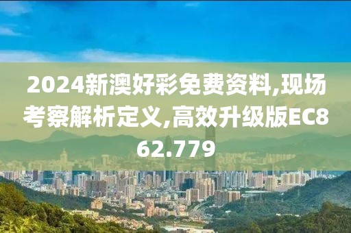 2024新澳好彩免费资料,现场考察解析定义,高效升级版EC862.779