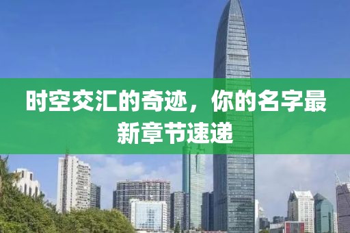 时空交汇的奇迹，你的名字最新章节速递