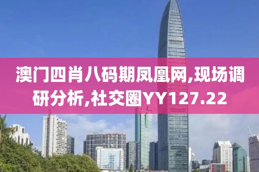 澳门四肖八码期凤凰网,现场调研分析,社交圈YY127.22