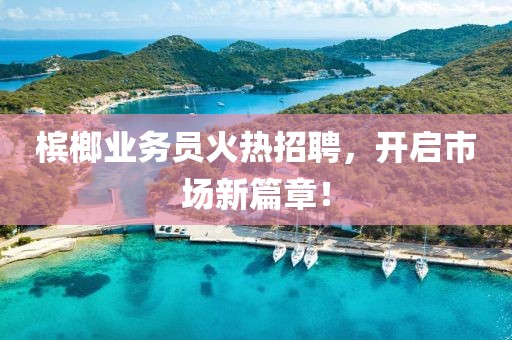 槟榔业务员火热招聘，开启市场新篇章！