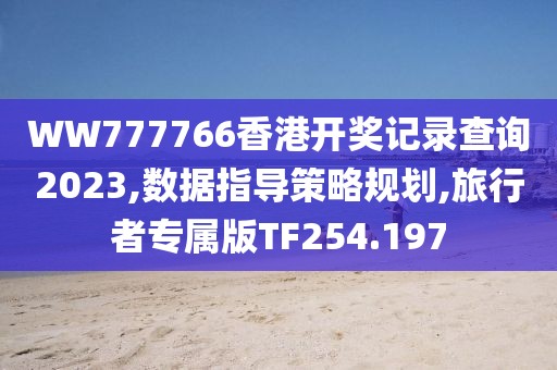 WW777766香港开奖记录查询2023,数据指导策略规划,旅行者专属版TF254.197