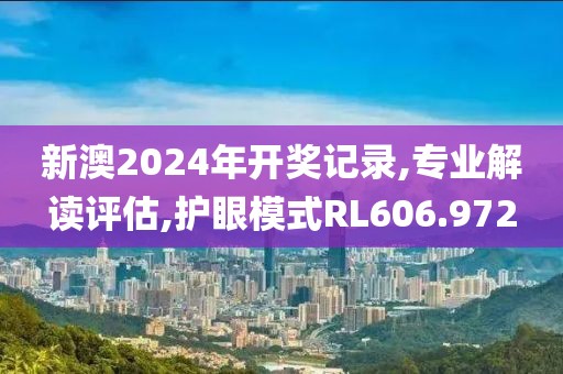 新澳2024年开奖记录,专业解读评估,护眼模式RL606.972