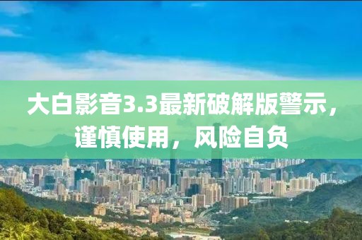 大白影音3.3最新破解版警示，谨慎使用，风险自负