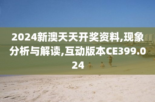 2024新澳天天开奖资料,现象分析与解读,互动版本CE399.024