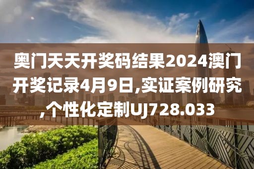 奥门天天开奖码结果2024澳门开奖记录4月9日,实证案例研究,个性化定制UJ728.033