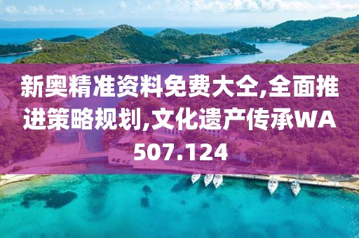 新奥精准资料免费大仝,全面推进策略规划,文化遗产传承WA507.124