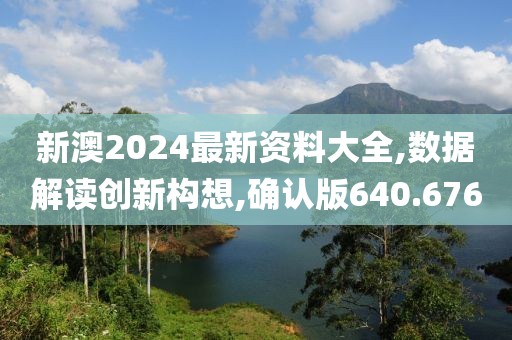 新澳2024最新资料大全,数据解读创新构想,确认版640.676