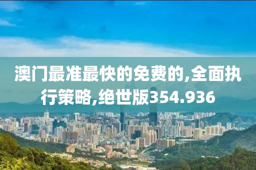 澳门最准最快的免费的,全面执行策略,绝世版354.936