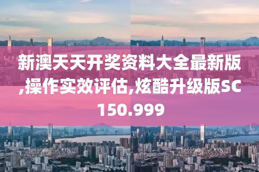 新澳天天开奖资料大全最新版,操作实效评估,炫酷升级版SC150.999