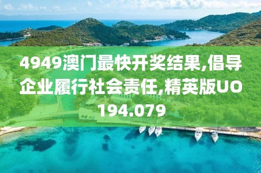 4949澳门最快开奖结果,倡导企业履行社会责任,精英版UO194.079