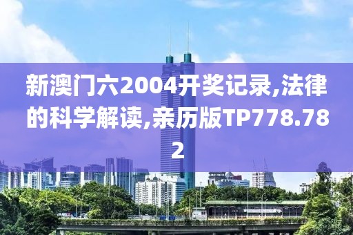 新澳门六2004开奖记录,法律的科学解读,亲历版TP778.782