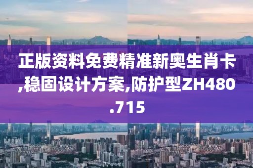 正版资料免费精准新奥生肖卡,稳固设计方案,防护型ZH480.715