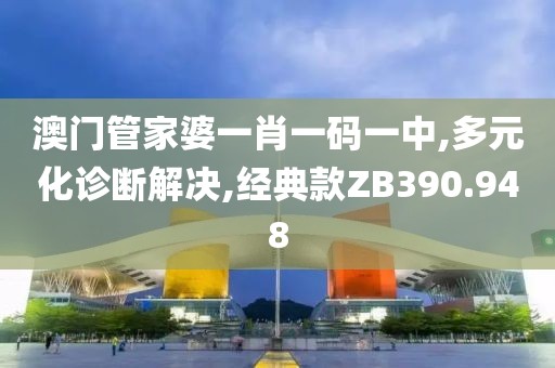 澳门管家婆一肖一码一中,多元化诊断解决,经典款ZB390.948